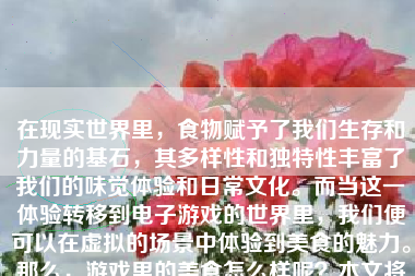 在现实世界里，食物赋予了我们生存和力量的基石，其多样性和独特性丰富了我们的味觉体验和日常文化。而当这一体验转移到电子游戏的世界里，我们便可以在虚拟的场景中体验到美食的魅力。那么，游戏里的美食怎么样呢？本文将探讨游戏中的美食元素，以及它们如何为玩家带来独特的体验。