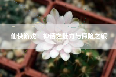 仙侠游戏：神话之魅力与探险之旅