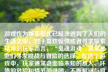 游戏作为娱乐形式已经渗透到了人们的生活之中。对于喜欢惊悚或者寻求探索精神的玩家而言，“鬼魂游戏”常常是他们寻求挑战与冒险的选择。在这个游戏中，玩家通常会面临未知的敌人、环境的危险和情节的谜团，不断解谜与冒险以求达成任务。以下是一个如何在这类游戏中打怪升级的过程描述：