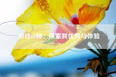 游戏60帧：探索其优势与体验