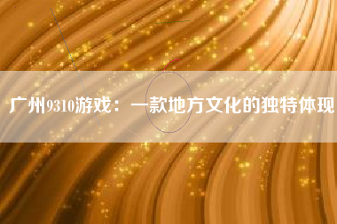 广州9310游戏：一款地方文化的独特体现